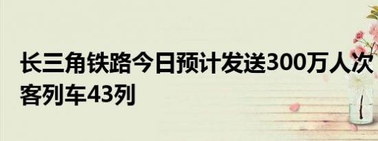 长三角铁路今日预计发送300万人次，加开旅客列车43列