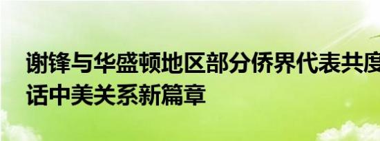 谢锋与华盛顿地区部分侨界代表共度端午 共话中美关系新篇章