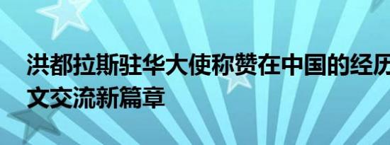 洪都拉斯驻华大使称赞在中国的经历 深化人文交流新篇章