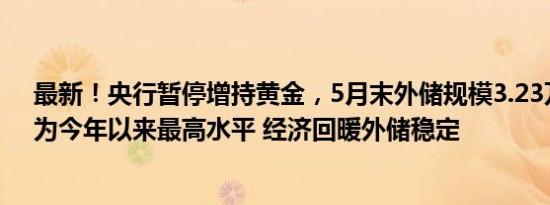 最新！央行暂停增持黄金，5月末外储规模3.23万亿美元，为今年以来最高水平 经济回暖外储稳定