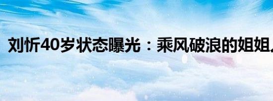 刘忻40岁状态曝光：乘风破浪的姐姐人气王