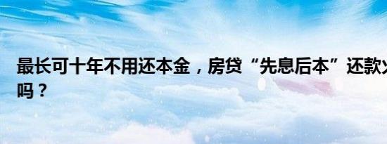 最长可十年不用还本金，房贷“先息后本”还款火了，划算吗？