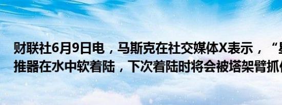 财联社6月9日电，马斯克在社交媒体X表示，“星舰”的助推器在水中软着陆，下次着陆时将会被塔架臂抓住。