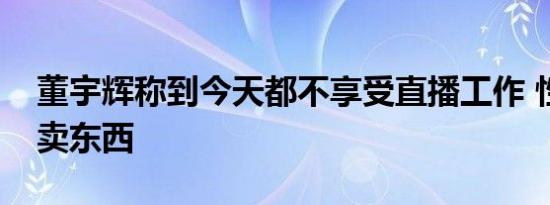 董宇辉称到今天都不享受直播工作 性格抗拒卖东西