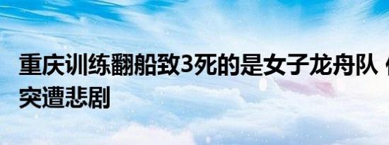 重庆训练翻船致3死的是女子龙舟队 传统赛事突遭悲剧