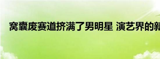 窝囊废赛道挤满了男明星 演艺界的新风潮