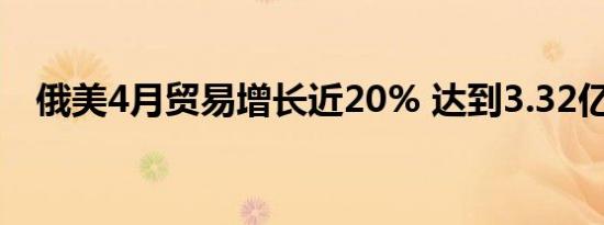 俄美4月贸易增长近20% 达到3.32亿美元