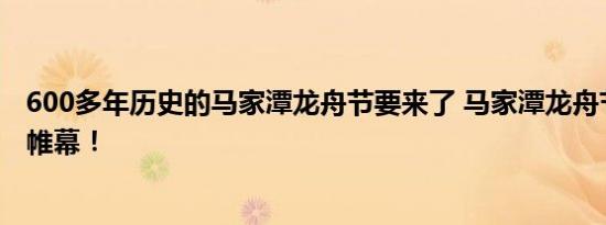 600多年历史的马家潭龙舟节要来了 马家潭龙舟节即将拉开帷幕！