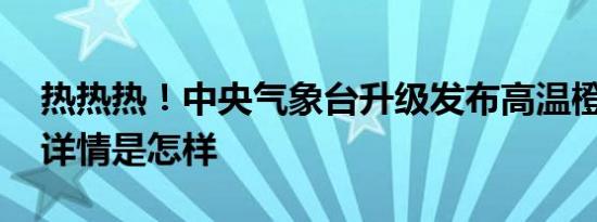 热热热！中央气象台升级发布高温橙色预警 详情是怎样