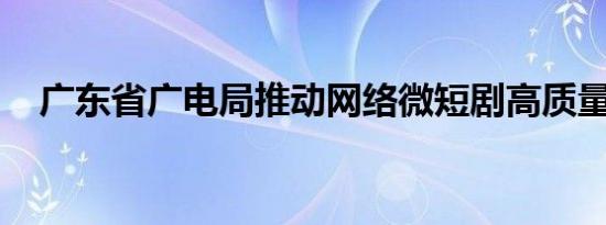 广东省广电局推动网络微短剧高质量发展