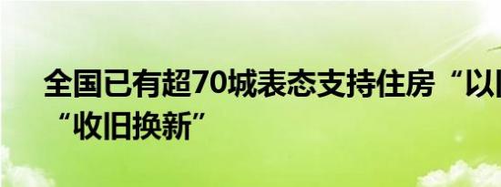 全国已有超70城表态支持住房“以旧换新”“收旧换新”