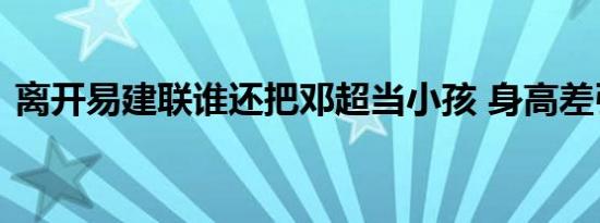 离开易建联谁还把邓超当小孩 身高差引热议