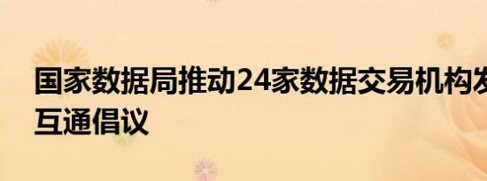 国家数据局推动24家数据交易机构发布互认互通倡议