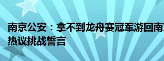 南京公安：拿不到龙舟赛冠军游回南京，网友热议挑战誓言