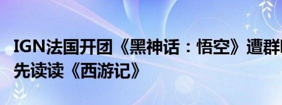 IGN法国开团《黑神话：悟空》遭群嘲：建议先读读《西游记》