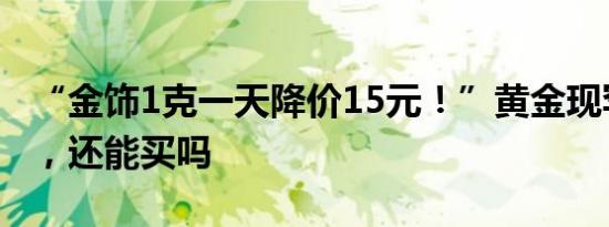 “金饰1克一天降价15元！”黄金现罕见跌幅，还能买吗