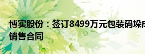 博实股份：签订8499万元包装码垛成套装备销售合同