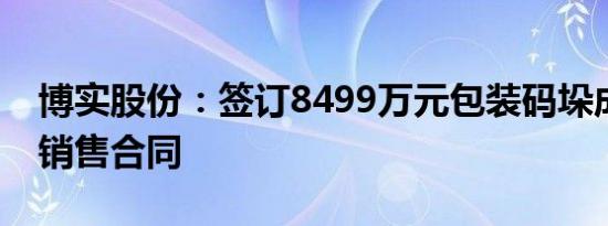 博实股份：签订8499万元包装码垛成套装备销售合同