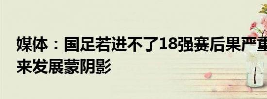 媒体：国足若进不了18强赛后果严重 足球未来发展蒙阴影