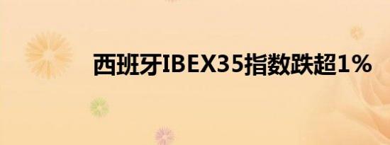 西班牙IBEX35指数跌超1%