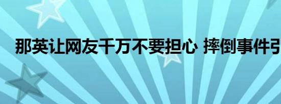 那英让网友千万不要担心 摔倒事件引热议