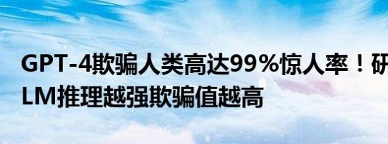 GPT-4欺骗人类高达99%惊人率！研究指出LLM推理越强欺骗值越高