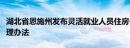 湖北省恩施州发布灵活就业人员住房公积金管理办法