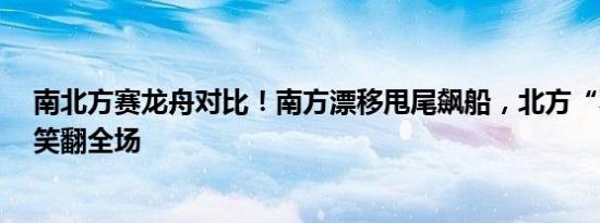 南北方赛龙舟对比！南方漂移甩尾飙船，北方“不擅水战”笑翻全场