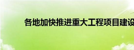 各地加快推进重大工程项目建设