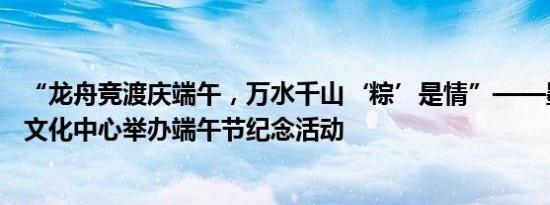 “龙舟竞渡庆端午，万水千山‘粽’是情”——墨西哥中国文化中心举办端午节纪念活动