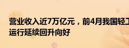 营业收入近7万亿元，前4月我国轻工业经济运行延续回升向好