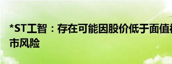 *ST工智：存在可能因股价低于面值被终止上市风险