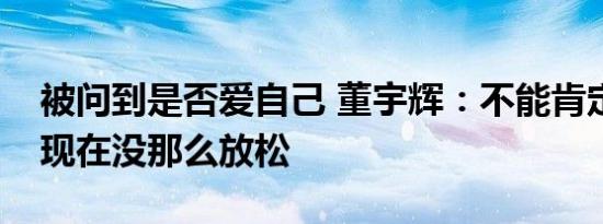 被问到是否爱自己 董宇辉：不能肯定，至少现在没那么放松