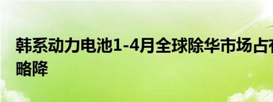 韩系动力电池1-4月全球除华市场占有率同比略降