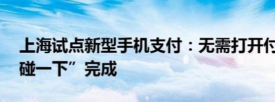 上海试点新型手机支付：无需打开付款码 “碰一下”完成