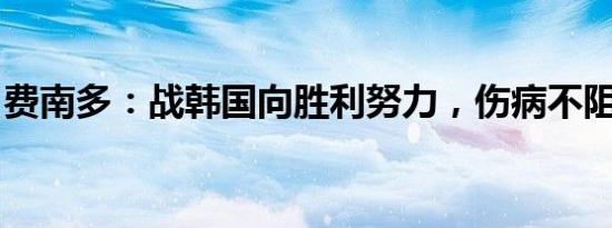 费南多：战韩国向胜利努力，伤病不阻晋级路