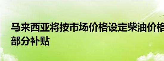 马来西亚将按市场价格设定柴油价格 取消大部分补贴