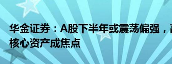 华金证券：A股下半年或震荡偏强，高股息与核心资产成焦点