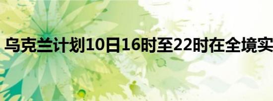 乌克兰计划10日16时至22时在全境实施限电