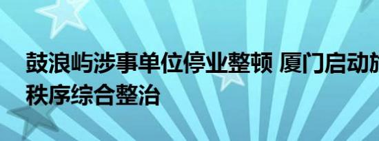 鼓浪屿涉事单位停业整顿 厦门启动旅游市场秩序综合整治