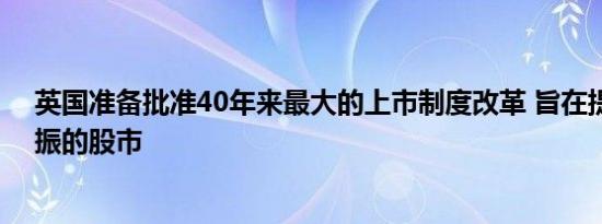 英国准备批准40年来最大的上市制度改革 旨在提振萎靡不振的股市