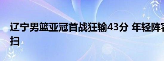 辽宁男篮亚冠首战狂输43分 年轻阵容惨遭横扫