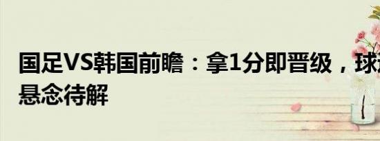 国足VS韩国前瞻：拿1分即晋级，球迷狂欢季悬念待解