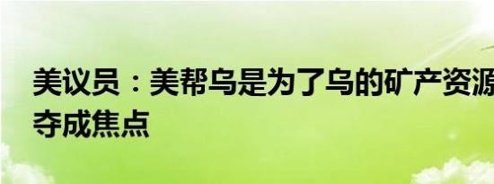 美议员：美帮乌是为了乌的矿产资源 资源争夺成焦点