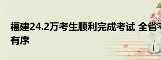 福建24.2万考生顺利完成考试 全省考点平稳有序