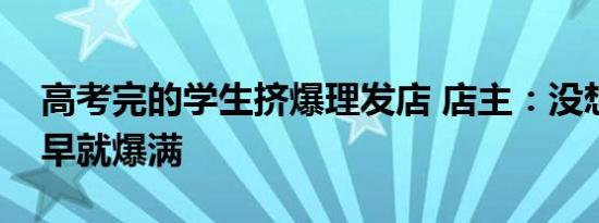 高考完的学生挤爆理发店 店主：没想到一大早就爆满