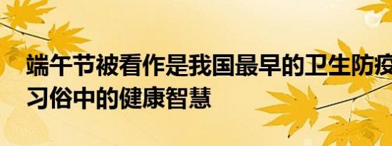 端午节被看作是我国最早的卫生防疫日 传统习俗中的健康智慧