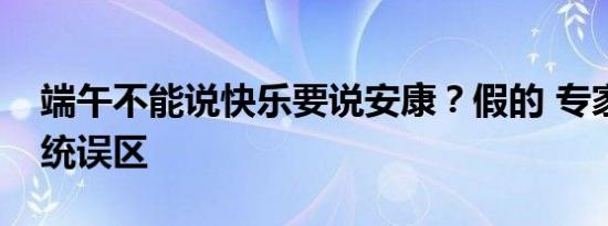 端午不能说快乐要说安康？假的 专家辟谣传统误区