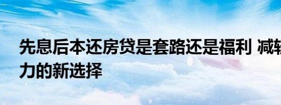 先息后本还房贷是套路还是福利 减轻首付压力的新选择