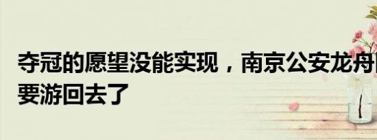 夺冠的愿望没能实现，南京公安龙舟队可能真要游回去了